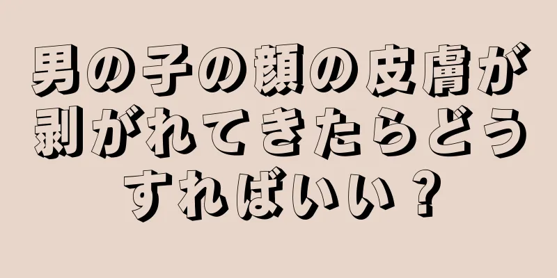 男の子の顔の皮膚が剥がれてきたらどうすればいい？