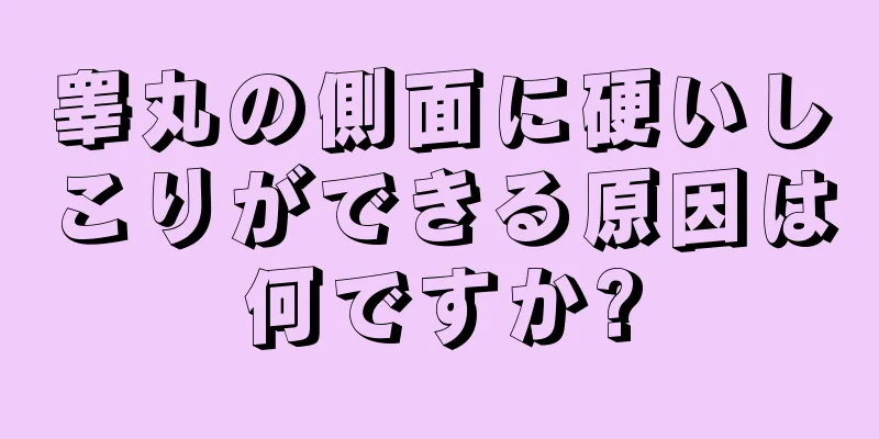 睾丸の側面に硬いしこりができる原因は何ですか?