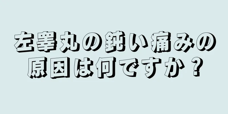 左睾丸の鈍い痛みの原因は何ですか？
