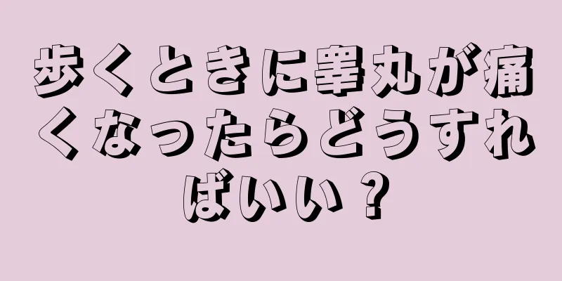歩くときに睾丸が痛くなったらどうすればいい？