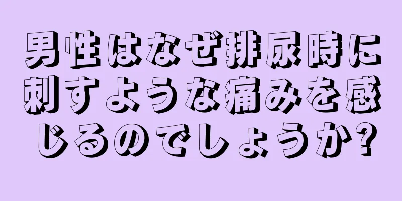 男性はなぜ排尿時に刺すような痛みを感じるのでしょうか?