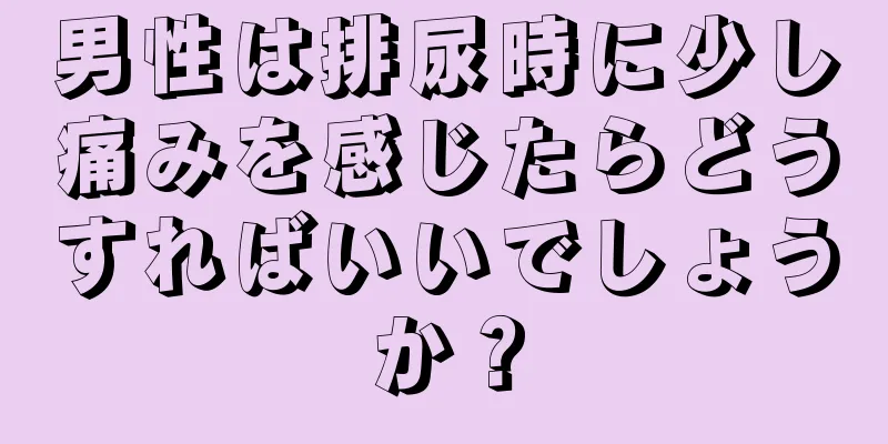 男性は排尿時に少し痛みを感じたらどうすればいいでしょうか？