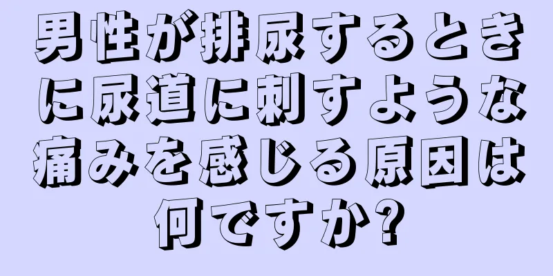 男性が排尿するときに尿道に刺すような痛みを感じる原因は何ですか?