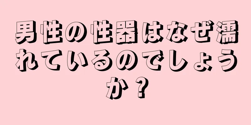 男性の性器はなぜ濡れているのでしょうか？