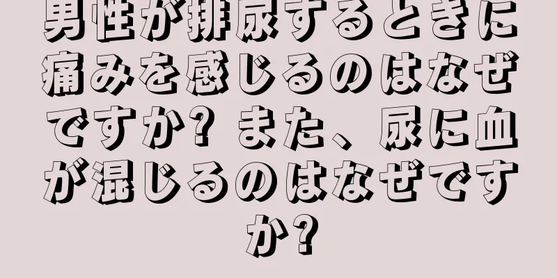 男性が排尿するときに痛みを感じるのはなぜですか? また、尿に血が混じるのはなぜですか?