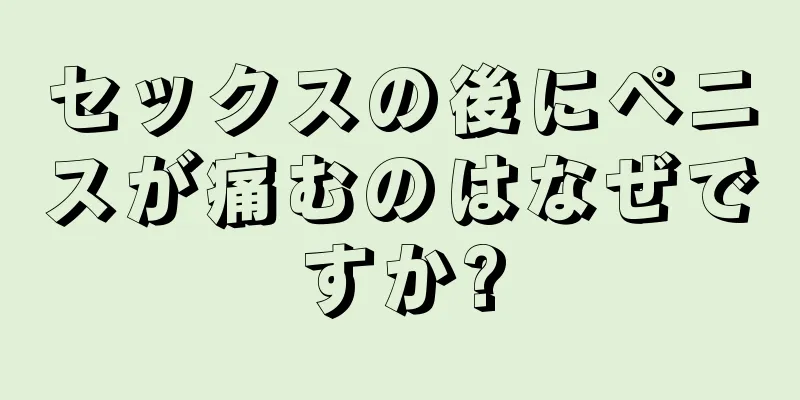 セックスの後にペニスが痛むのはなぜですか?