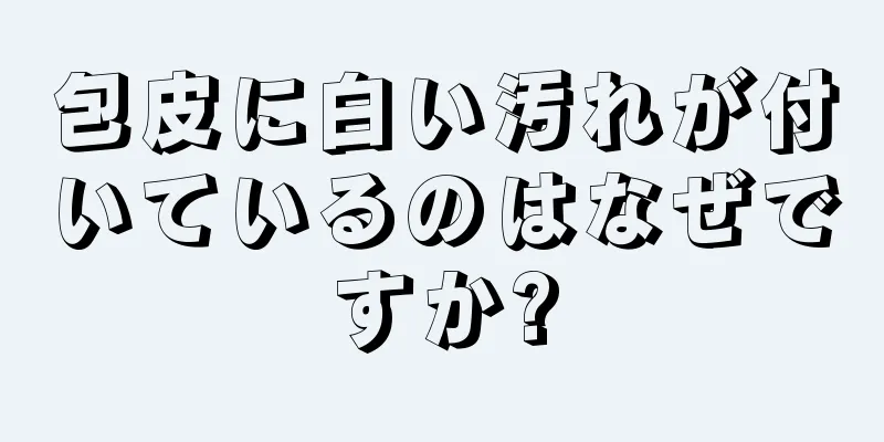 包皮に白い汚れが付いているのはなぜですか?