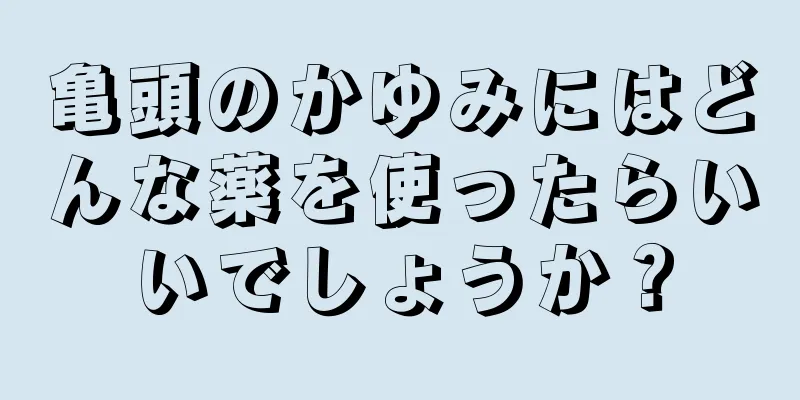 亀頭のかゆみにはどんな薬を使ったらいいでしょうか？