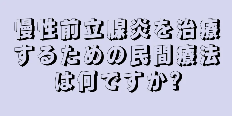 慢性前立腺炎を治療するための民間療法は何ですか?