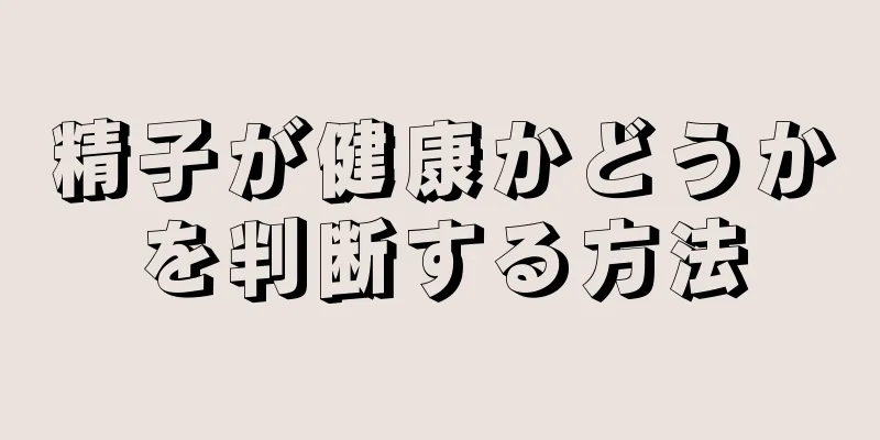 精子が健康かどうかを判断する方法
