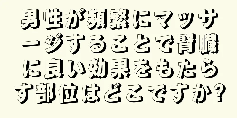 男性が頻繁にマッサージすることで腎臓に良い効果をもたらす部位はどこですか?