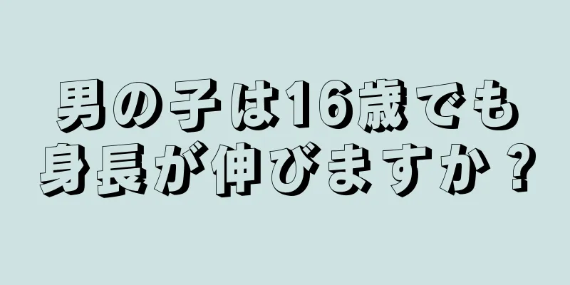 男の子は16歳でも身長が伸びますか？