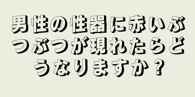 男性の性器に赤いぶつぶつが現れたらどうなりますか？