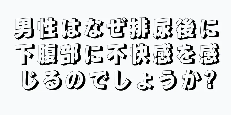 男性はなぜ排尿後に下腹部に不快感を感じるのでしょうか?