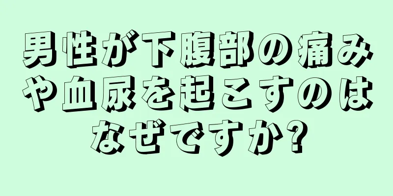 男性が下腹部の痛みや血尿を起こすのはなぜですか?