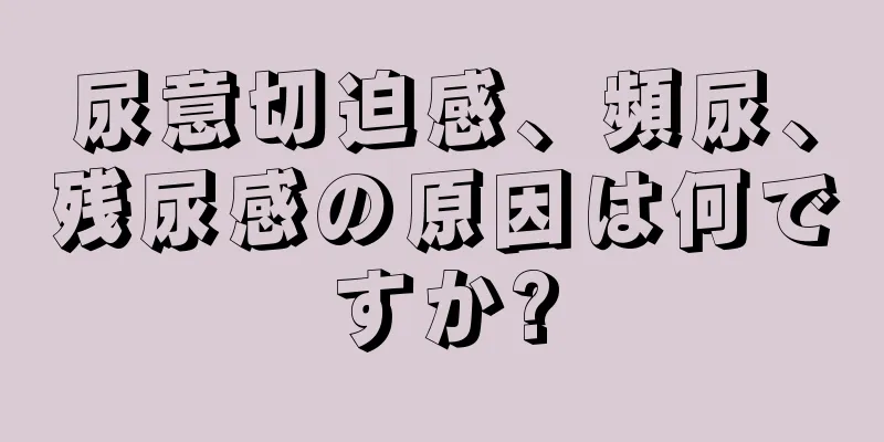 尿意切迫感、頻尿、残尿感の原因は何ですか?