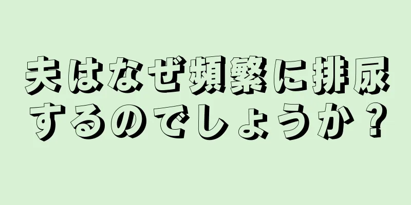 夫はなぜ頻繁に排尿するのでしょうか？
