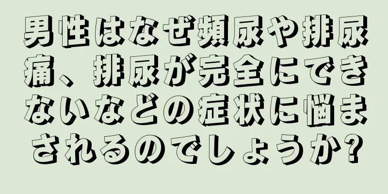 男性はなぜ頻尿や排尿痛、排尿が完全にできないなどの症状に悩まされるのでしょうか?