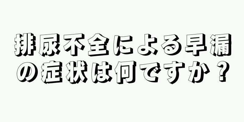 排尿不全による早漏の症状は何ですか？