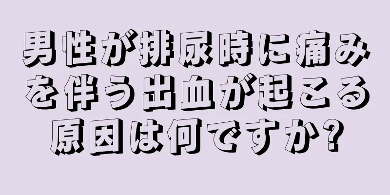 男性が排尿時に痛みを伴う出血が起こる原因は何ですか?