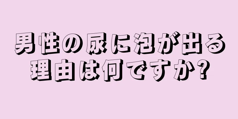 男性の尿に泡が出る理由は何ですか?