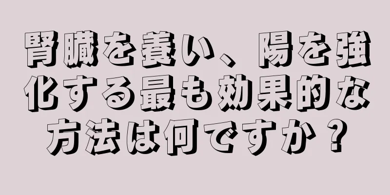 腎臓を養い、陽を強化する最も効果的な方法は何ですか？