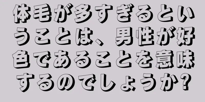 体毛が多すぎるということは、男性が好色であることを意味するのでしょうか?