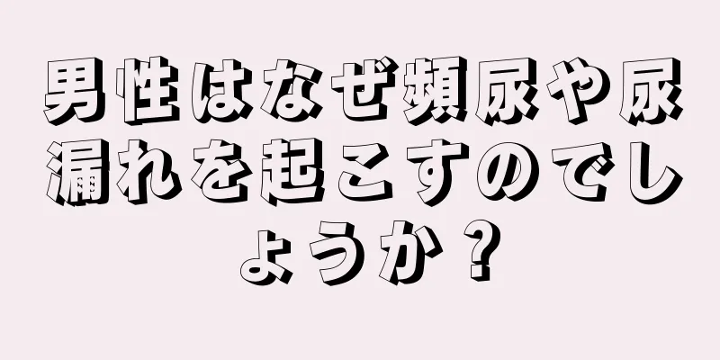 男性はなぜ頻尿や尿漏れを起こすのでしょうか？