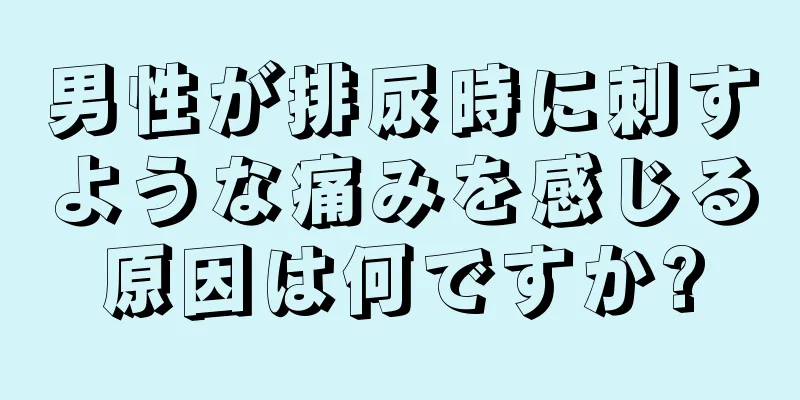 男性が排尿時に刺すような痛みを感じる原因は何ですか?