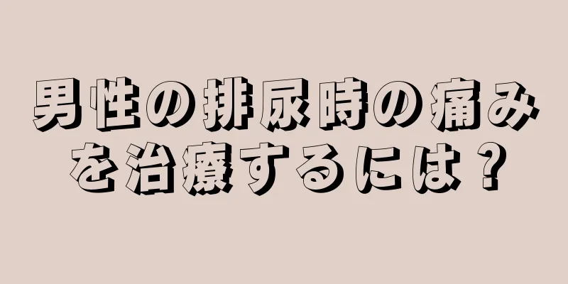 男性の排尿時の痛みを治療するには？