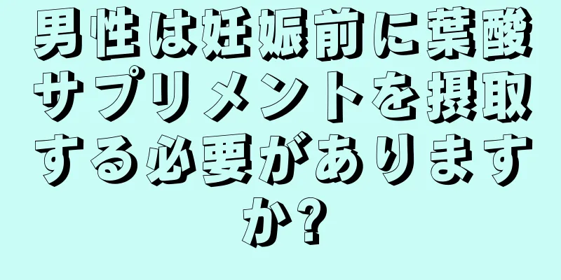 男性は妊娠前に葉酸サプリメントを摂取する必要がありますか?