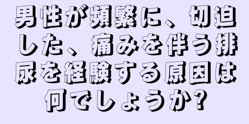 男性が頻繁に、切迫した、痛みを伴う排尿を経験する原因は何でしょうか?