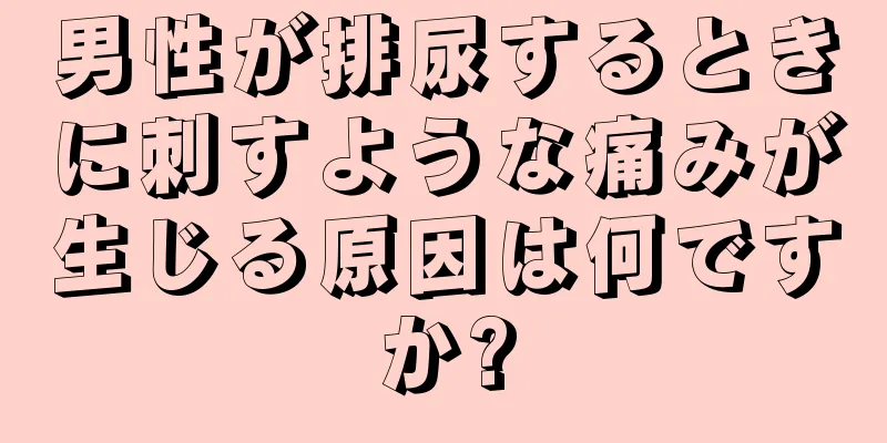 男性が排尿するときに刺すような痛みが生じる原因は何ですか?