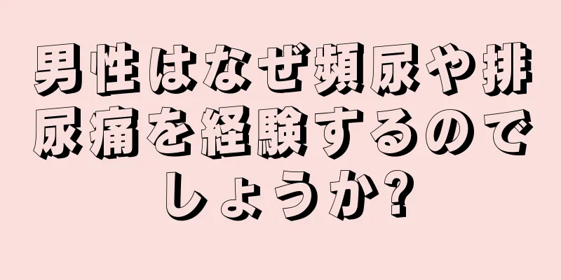 男性はなぜ頻尿や排尿痛を経験するのでしょうか?