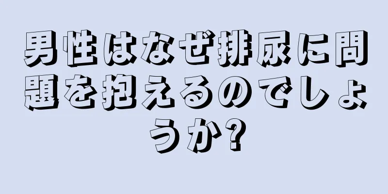 男性はなぜ排尿に問題を抱えるのでしょうか?