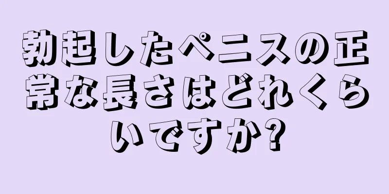 勃起したペニスの正常な長さはどれくらいですか?
