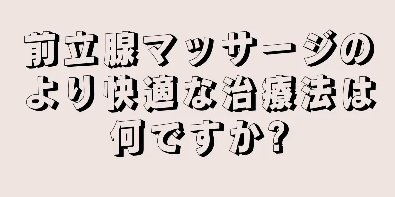 前立腺マッサージのより快適な治療法は何ですか?