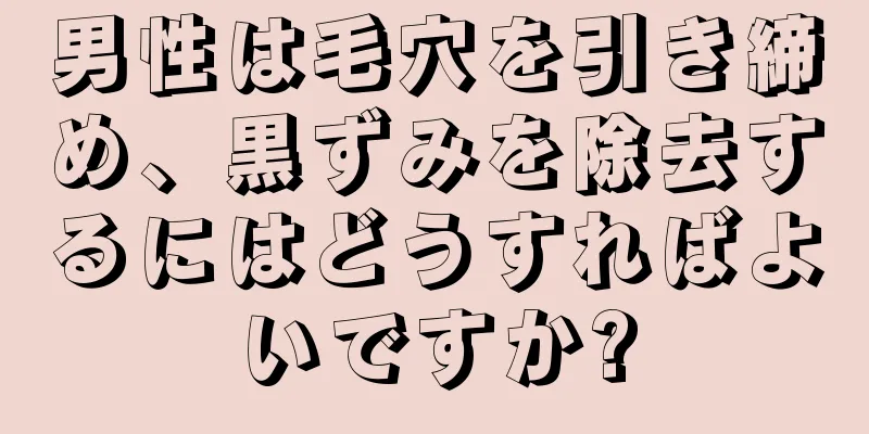 男性は毛穴を引き締め、黒ずみを除去するにはどうすればよいですか?
