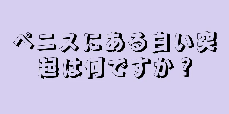 ペニスにある白い突起は何ですか？