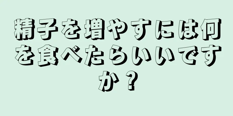 精子を増やすには何を食べたらいいですか？