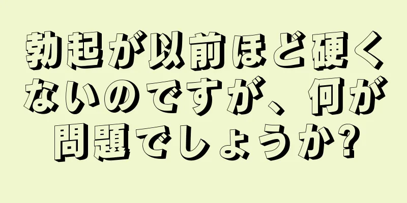 勃起が以前ほど硬くないのですが、何が問題でしょうか?