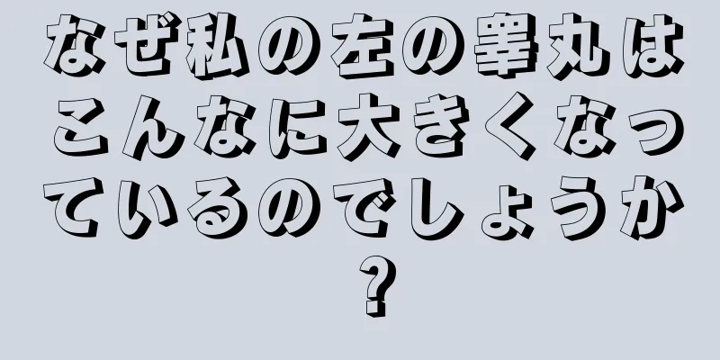 なぜ私の左の睾丸はこんなに大きくなっているのでしょうか？