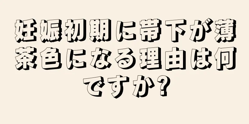 妊娠初期に帯下が薄茶色になる理由は何ですか?