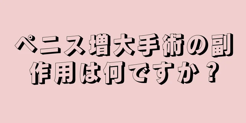 ペニス増大手術の副作用は何ですか？