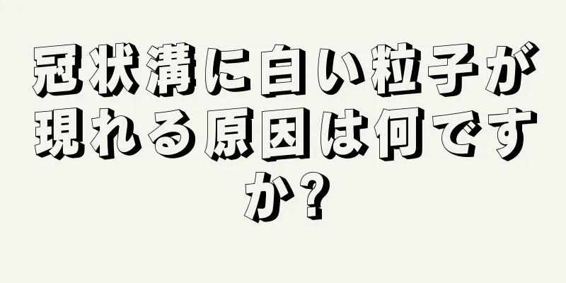 冠状溝に白い粒子が現れる原因は何ですか?