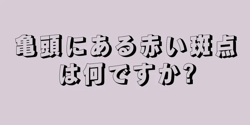 亀頭にある赤い斑点は何ですか?