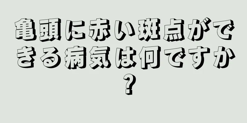 亀頭に赤い斑点ができる病気は何ですか？