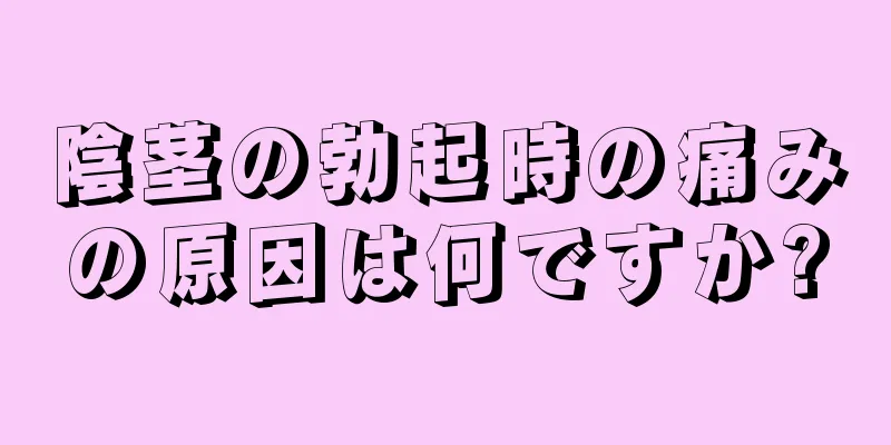 陰茎の勃起時の痛みの原因は何ですか?