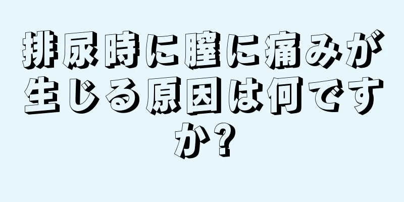 排尿時に膣に痛みが生じる原因は何ですか?