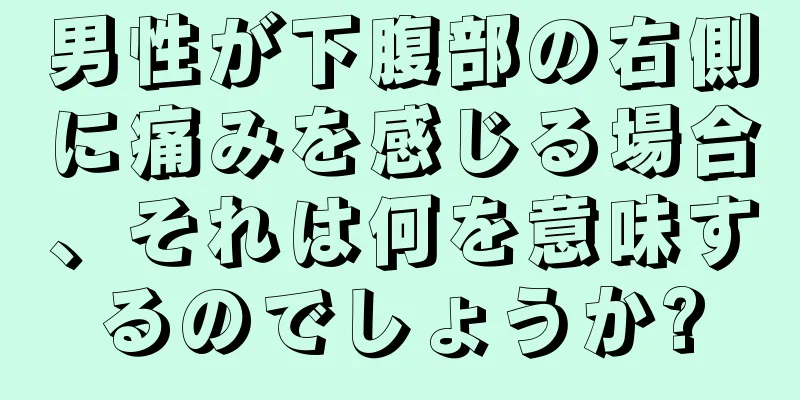 男性が下腹部の右側に痛みを感じる場合、それは何を意味するのでしょうか?